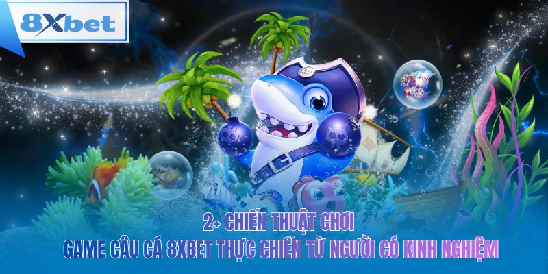 2+ chiến thuật chơi game câu cá 8xbet thực chiến từ người có kinh nghiệm